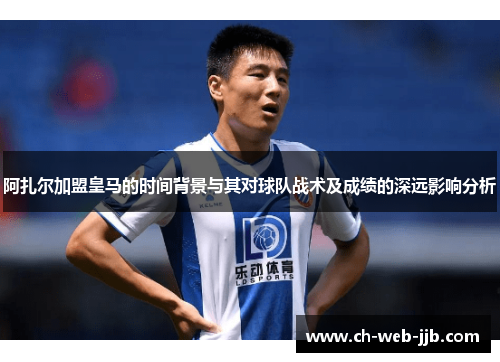 阿扎尔加盟皇马的时间背景与其对球队战术及成绩的深远影响分析