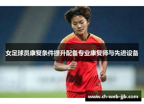 女足球员康复条件提升配备专业康复师与先进设备 女足球员康复条件提升配备专业康复师与先进设备